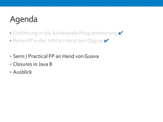 Agenda 
• Einführung 
in 
die 
funktionale 
Programmierung 
✔ 
• Reine 
FP 
in 
der 
JVM 
an 
Hand 
von 
Clojure 
✔ 
• Semi 
/ 
Practical 
FP 
an 
Hand 
von 
Guava 
• Closures 
in 
Java 
8 
• Ausblick 
