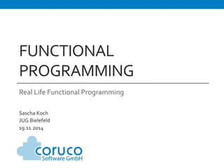 FUNCTIONAL 
PROGRAMMING 
Real 
Life 
Functional 
Programming 
Sascha 
Koch 
JUG 
Bielefeld 
19.11.2014 
 