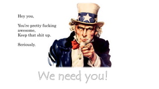 Hey you, 
You’re pretty fucking 
awesome, 
Keep that shit up. 
Seriously. 
 