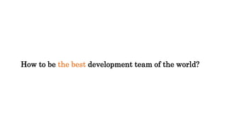 How to be the best development team of the world? 
 