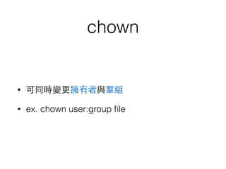 chown 
• 可同時變更擁有者與羣組 
• ex. chown user:group file 
 