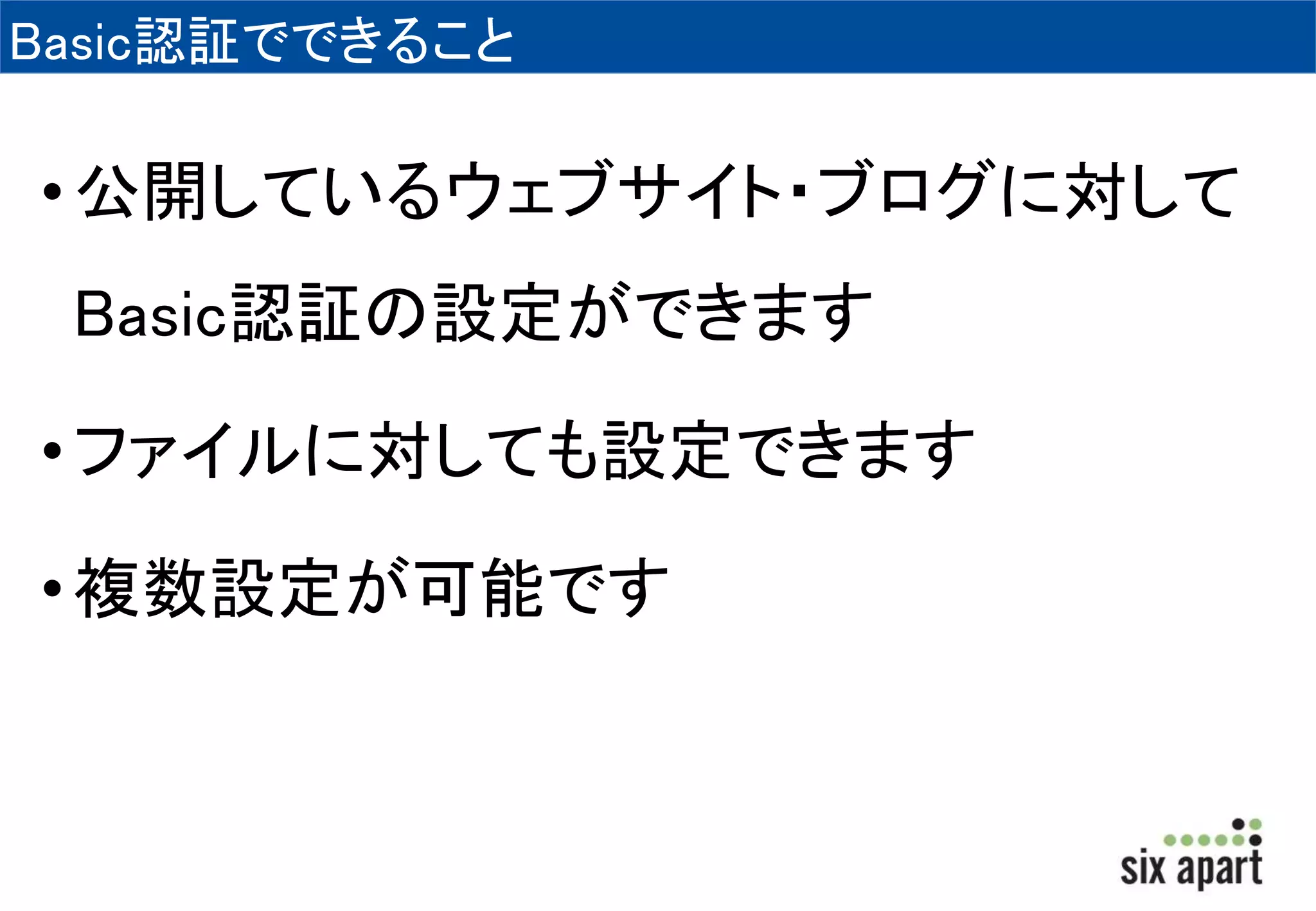 Basic認証でできること 
• 公開しているウェブサイト・ブログに対して 
Basic認証の設定ができます 
• ファイルに対しても設定できます 
• 複数設定が可能です 
 