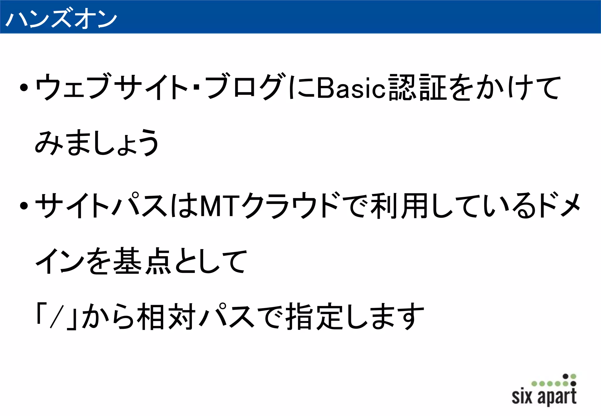ハンズオン 
• ウェブサイト・ブログにBasic認証をかけて 
みましょう 
• サイトパスはMTクラウドで利用しているドメ 
インを基点として 
「/」から相対パスで指定します 
 