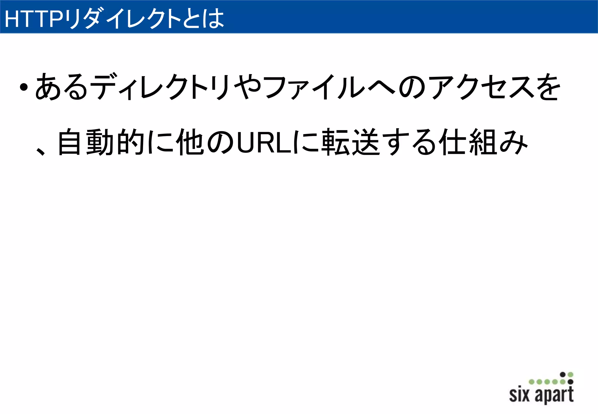 HTTPリダイレクトとは 
• あるディレクトリやファイルへのアクセスを 
、自動的に他のURLに転送する仕組み 
 