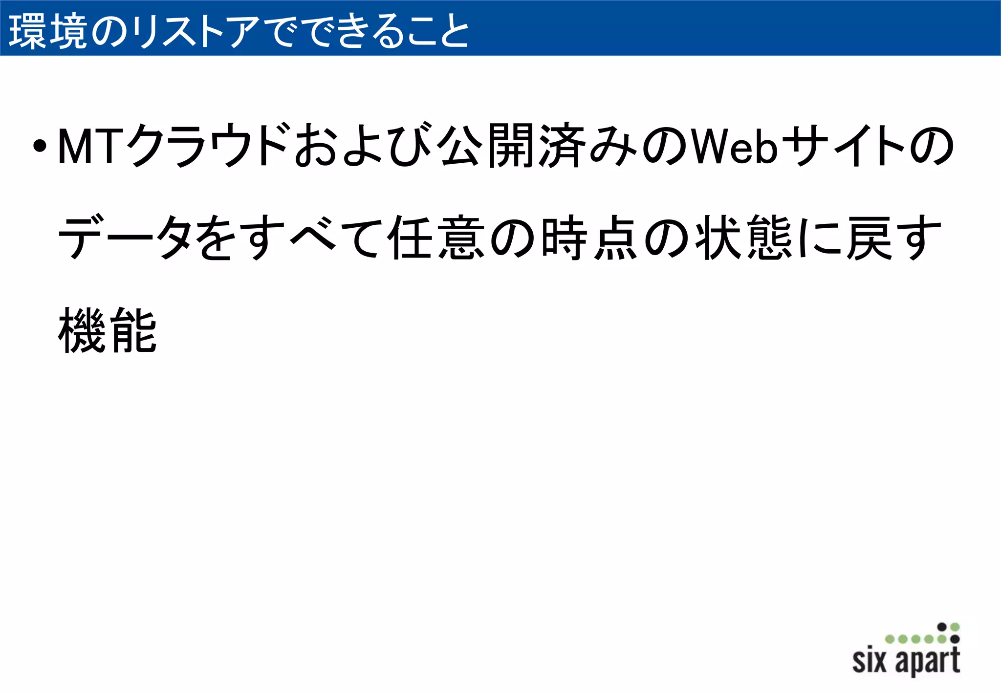 環境のリストアでできること 
•MTクラウドおよび公開済みのWebサイトの 
データをすべて任意の時点の状態に戻す 
機能 
 