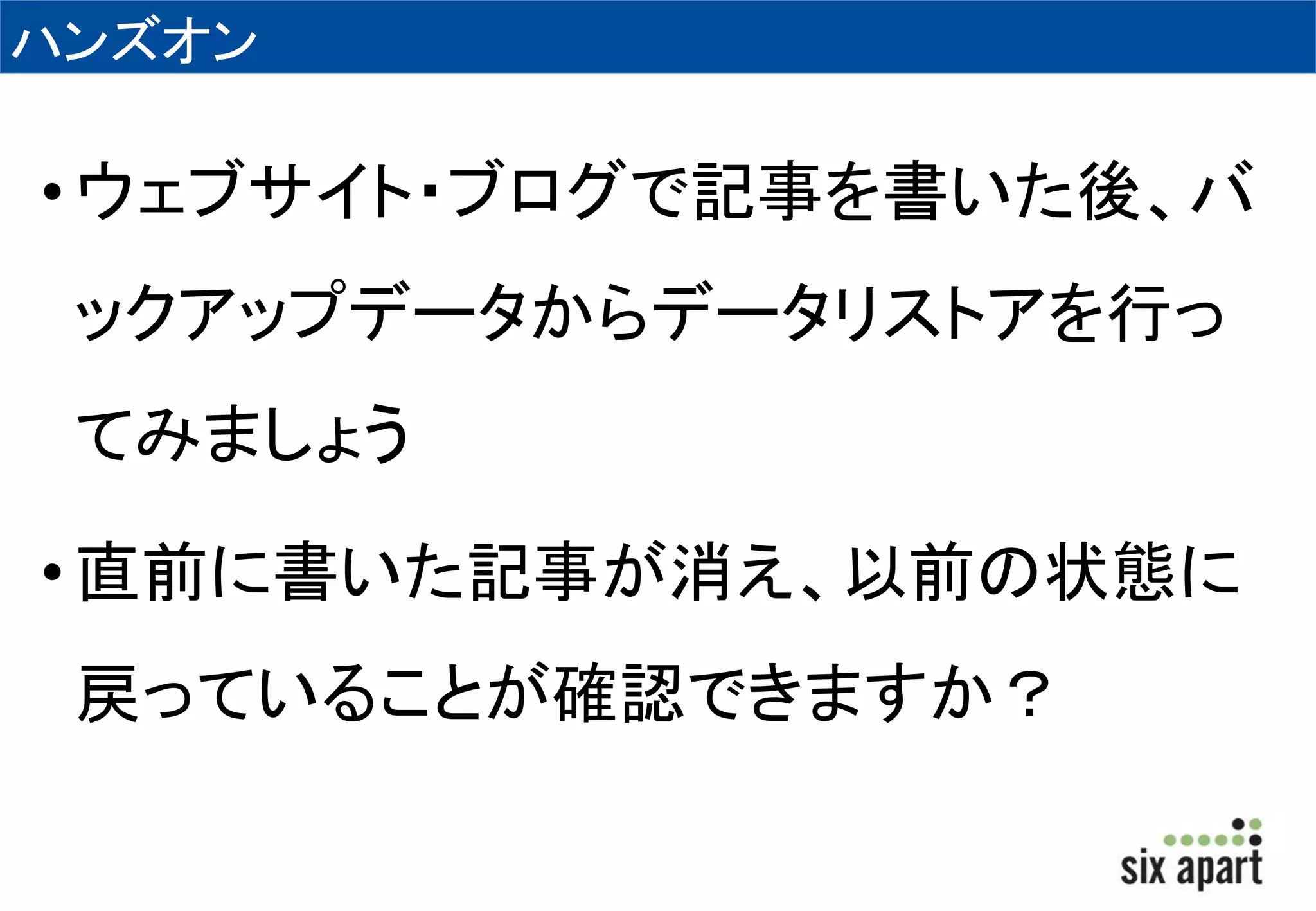 ハンズオン 
• ウェブサイト・ブログで記事を書いた後、バ 
ックアップデータからデータリストアを行っ 
てみましょう 
• 直前に書いた記事が消え、以前の状態に 
戻っていることが確認できますか？ 
 