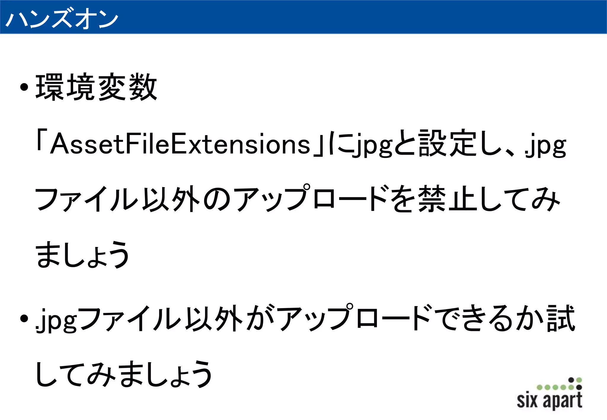 ハンズオン 
• 環境変数 
「AssetFileExtensions」にjpgと設定し、.jpg 
ファイル以外のアップロードを禁止してみ 
ましょう 
• .jpgファイル以外がアップロードできるか試 
してみましょう 
 