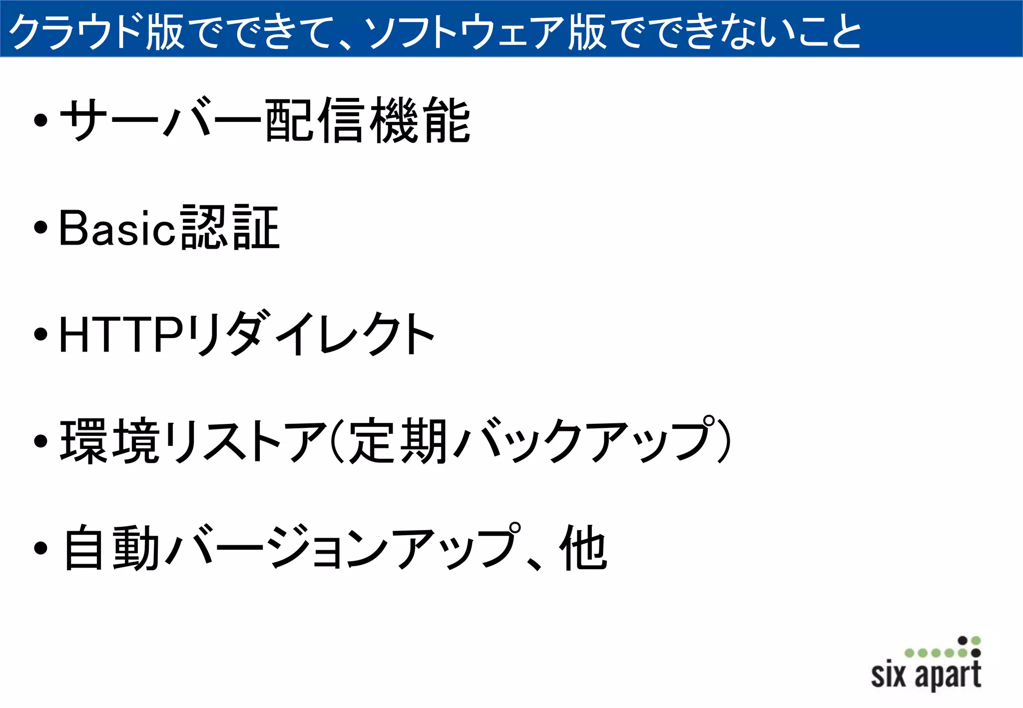 クラウド版でできて、ソフトウェア版でできないこと 
• サーバー配信機能 
• Basic認証 
•HTTPリダイレクト 
• 環境リストア(定期バックアップ) 
• 自動バージョンアップ、他 
 