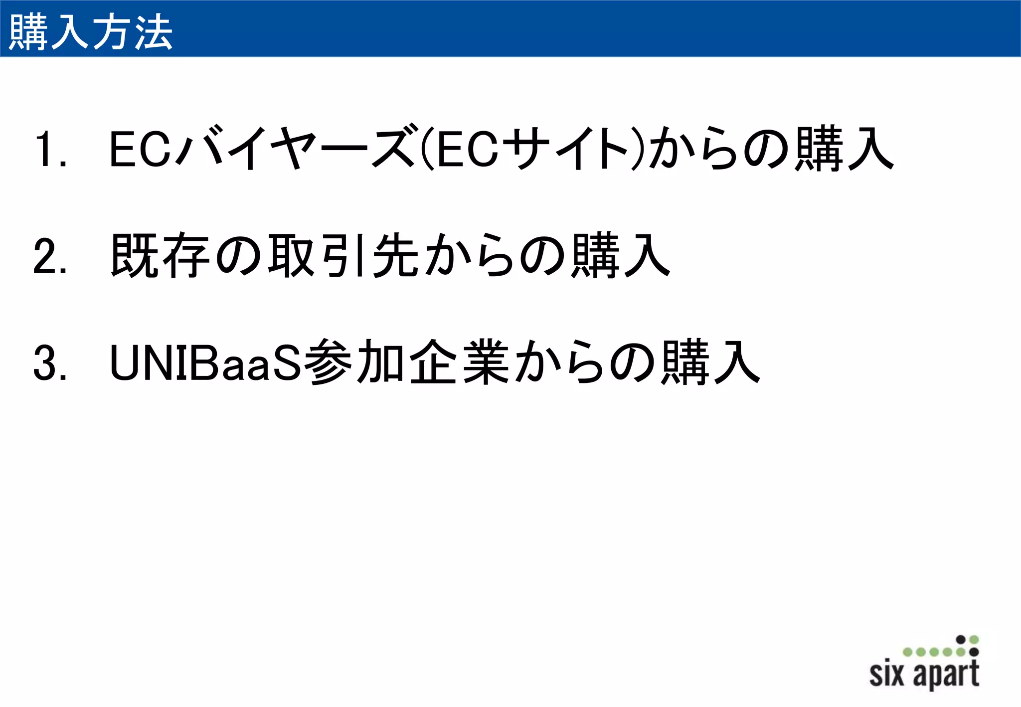 購入方法 
1. ECバイヤーズ(ECサイト)からの購入 
2. 既存の取引先からの購入 
3. UNIBaaS参加企業からの購入 
 