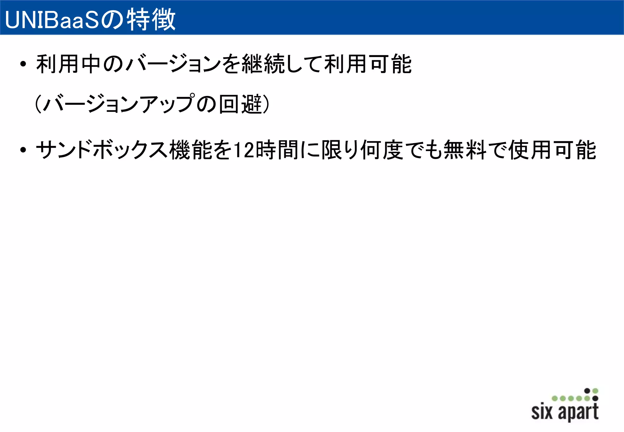 UNIBaaSの特徴 
• 利用中のバージョンを継続して利用可能 
(バージョンアップの回避) 
• サンドボックス機能を12時間に限り何度でも無料で使用可能 
 