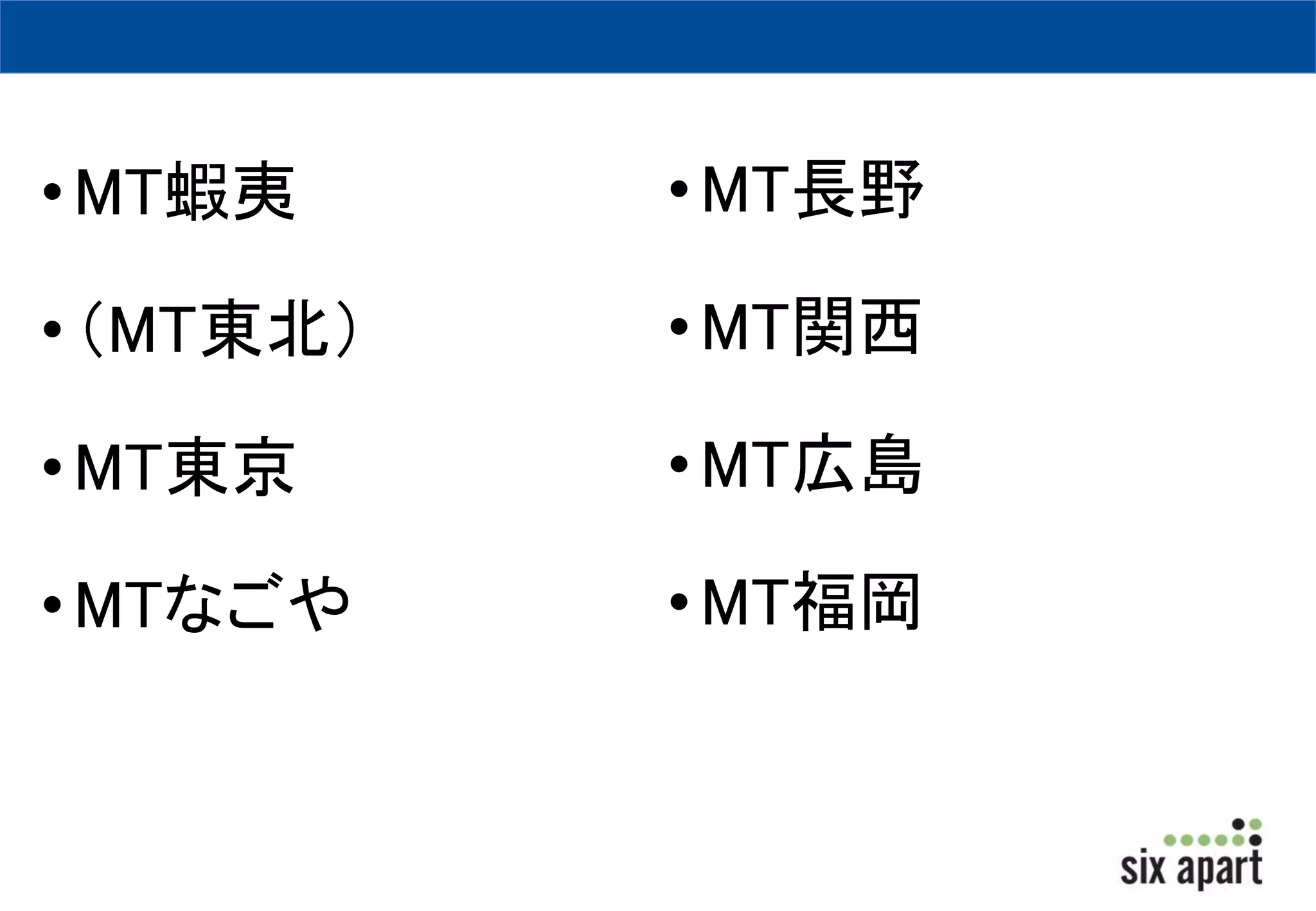 •MT蝦夷 
• （MT東北） 
•MT東京 
•MTなごや 
•MT長野 
•MT関西 
•MT広島 
•MT福岡 
 