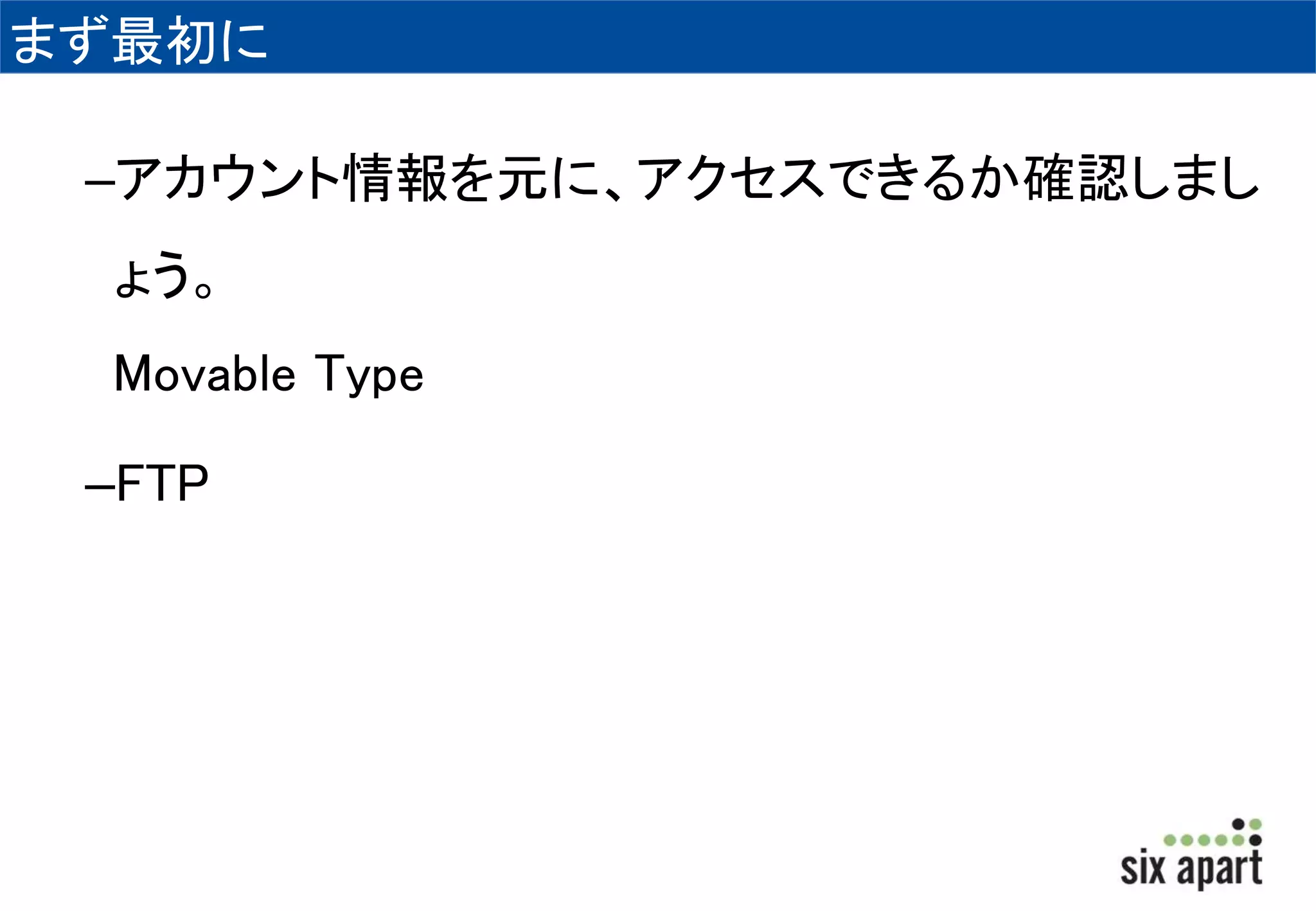 まず最初に 
–アカウント情報を元に、アクセスできるか確認しまし 
ょう。 
Movable Type 
–FTP 
 