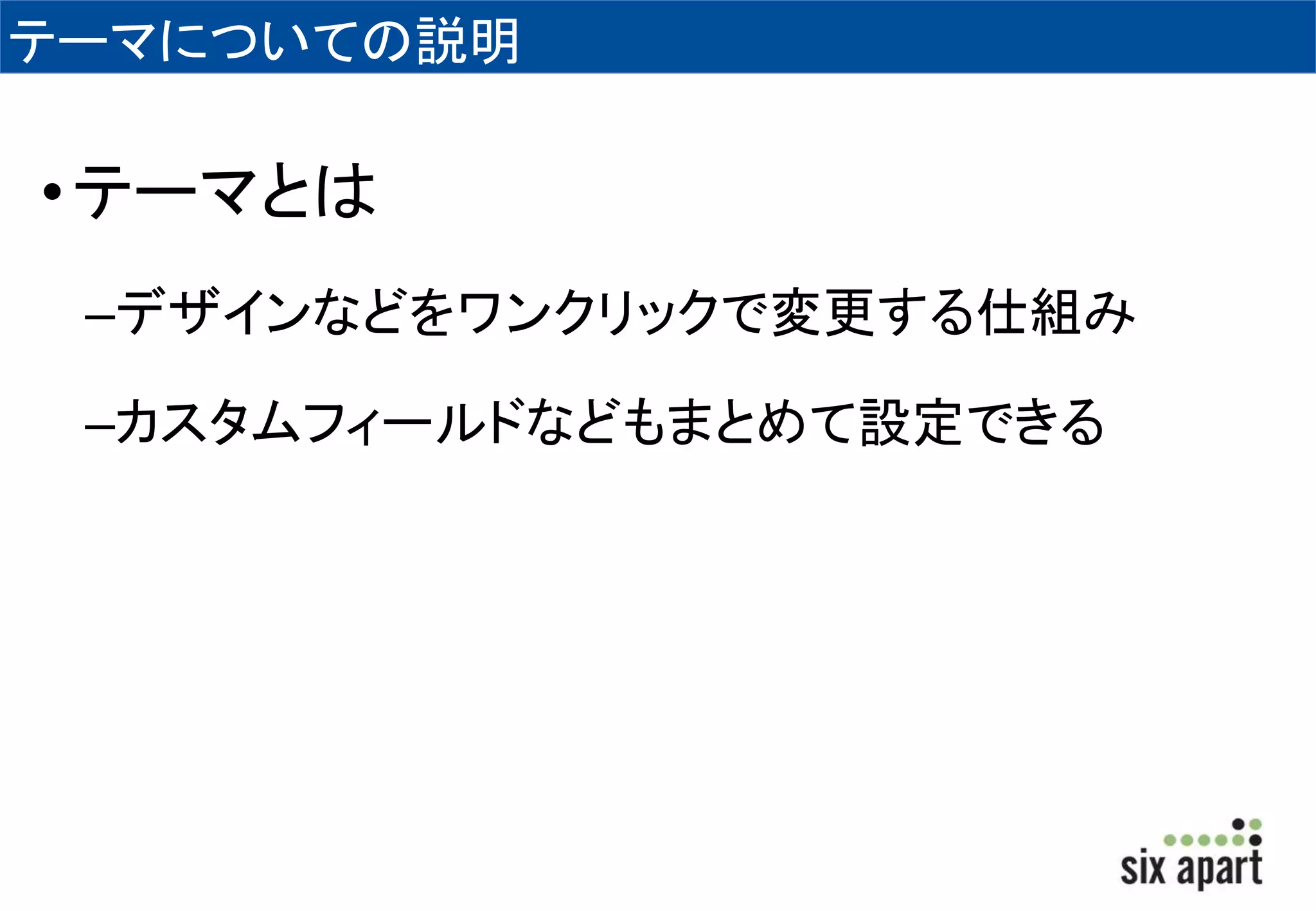 テーマについての説明 
• テーマとは 
–デザインなどをワンクリックで変更する仕組み 
–カスタムフィールドなどもまとめて設定できる 
 