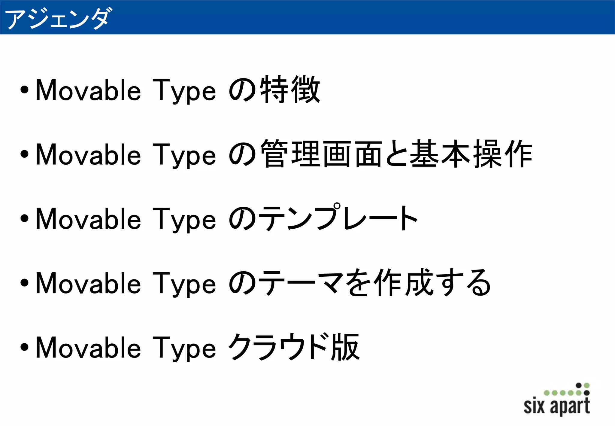 アジェンダ 
• Movable Type の特徴 
• Movable Type の管理画面と基本操作 
• Movable Type のテンプレート 
• Movable Type のテーマを作成する 
• Movable Type クラウド版 
 