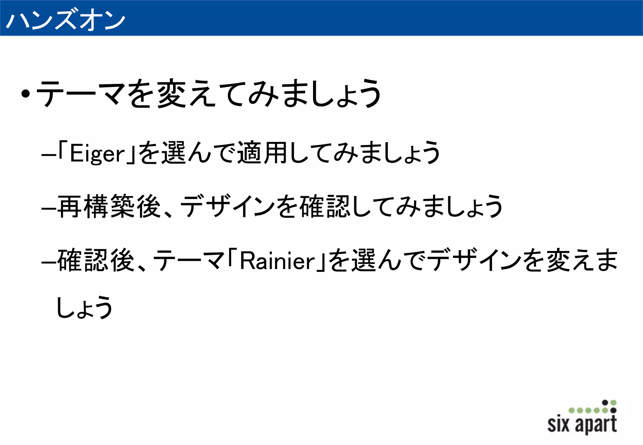 ハンズオン 
• テーマを変えてみましょう 
–「Eiger」を選んで適用してみましょう 
–再構築後、デザインを確認してみましょう 
–確認後、テーマ「Rainier」を選んでデザインを変えま 
しょう 
 