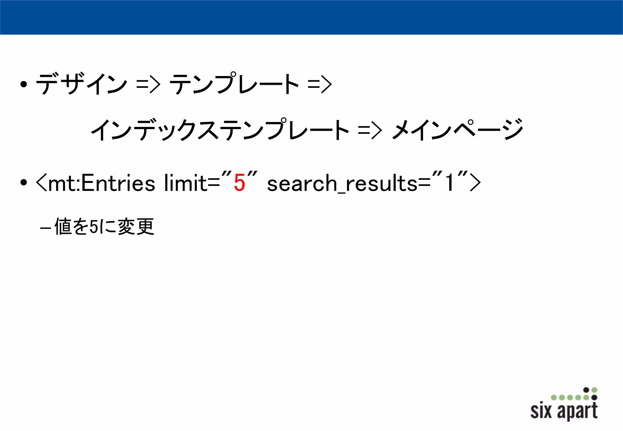 • デザイン=> テンプレート=> 
インデックステンプレート=> メインページ 
• <mt:Entries limit="5" search_results="1"> 
– 値を5に変更 
 