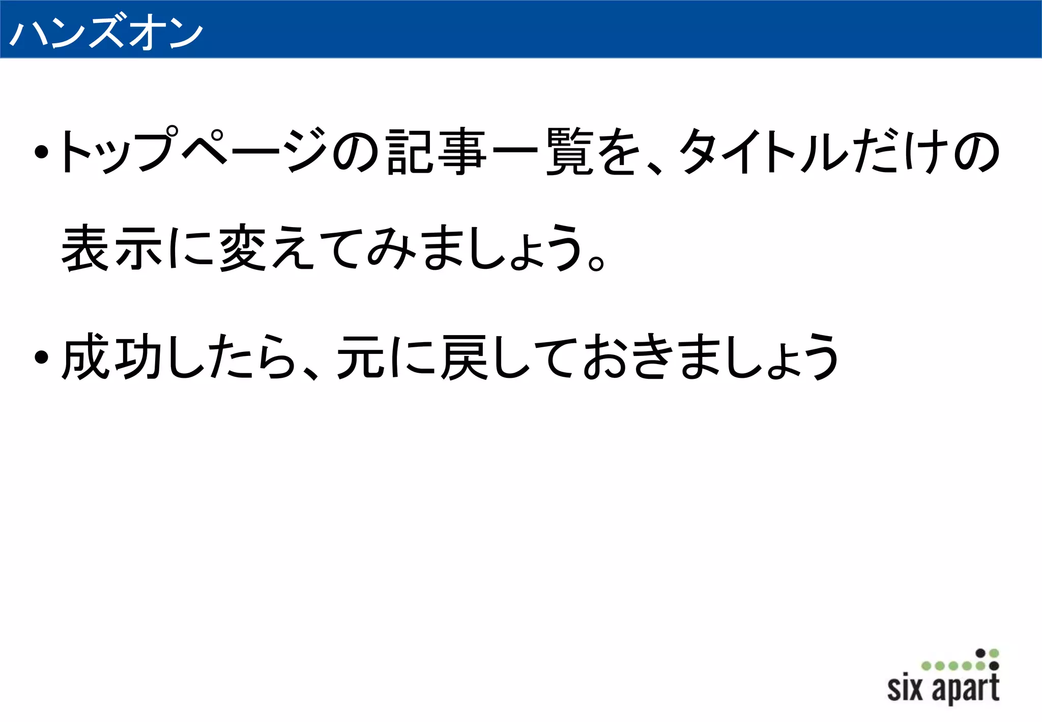 ハンズオン 
• トップページの記事一覧を、タイトルだけの 
表示に変えてみましょう。 
• 成功したら、元に戻しておきましょう 
 