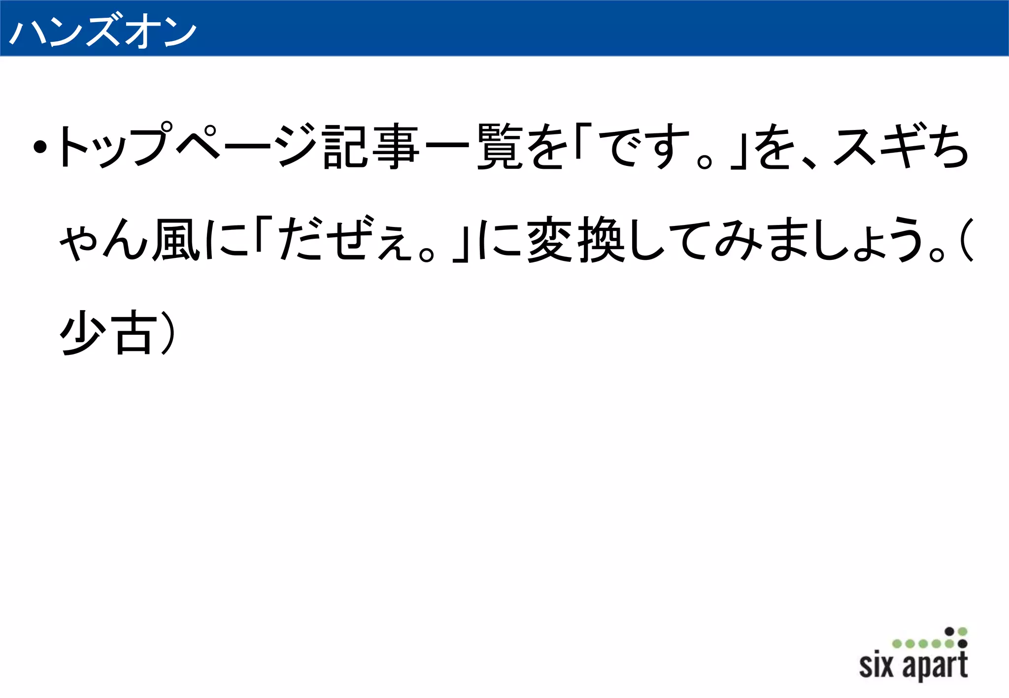 ハンズオン 
• トップページ記事一覧を「です。」を、スギち 
ゃん風に「だぜぇ。」に変換してみましょう。( 
少古) 
 