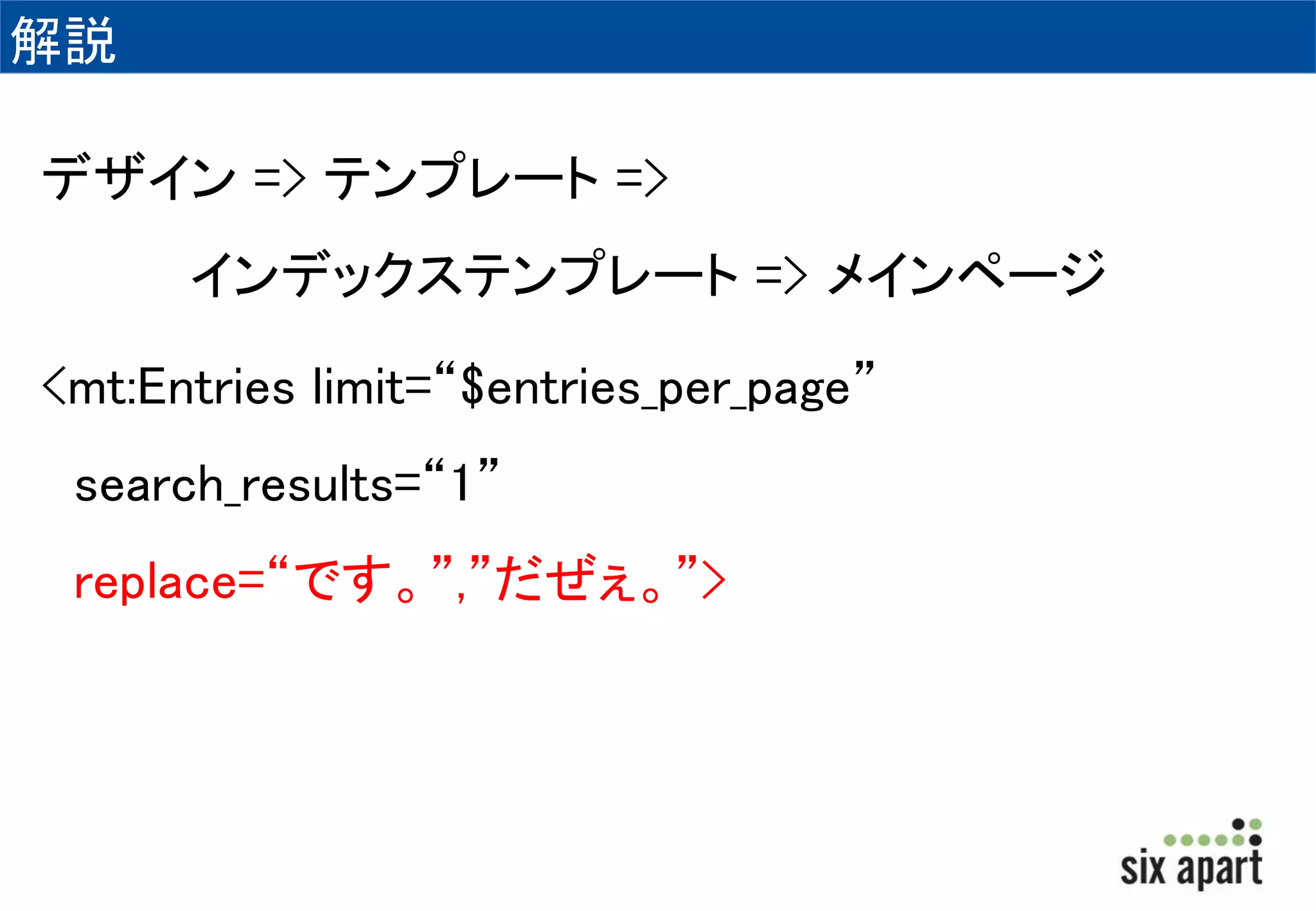 解説 
デザイン=> テンプレート=> 
インデックステンプレート=> メインページ 
<mt:Entries limit=“$entries_per_page” 
search_results=“1” 
replace=“です。”,”だぜぇ。”> 
 