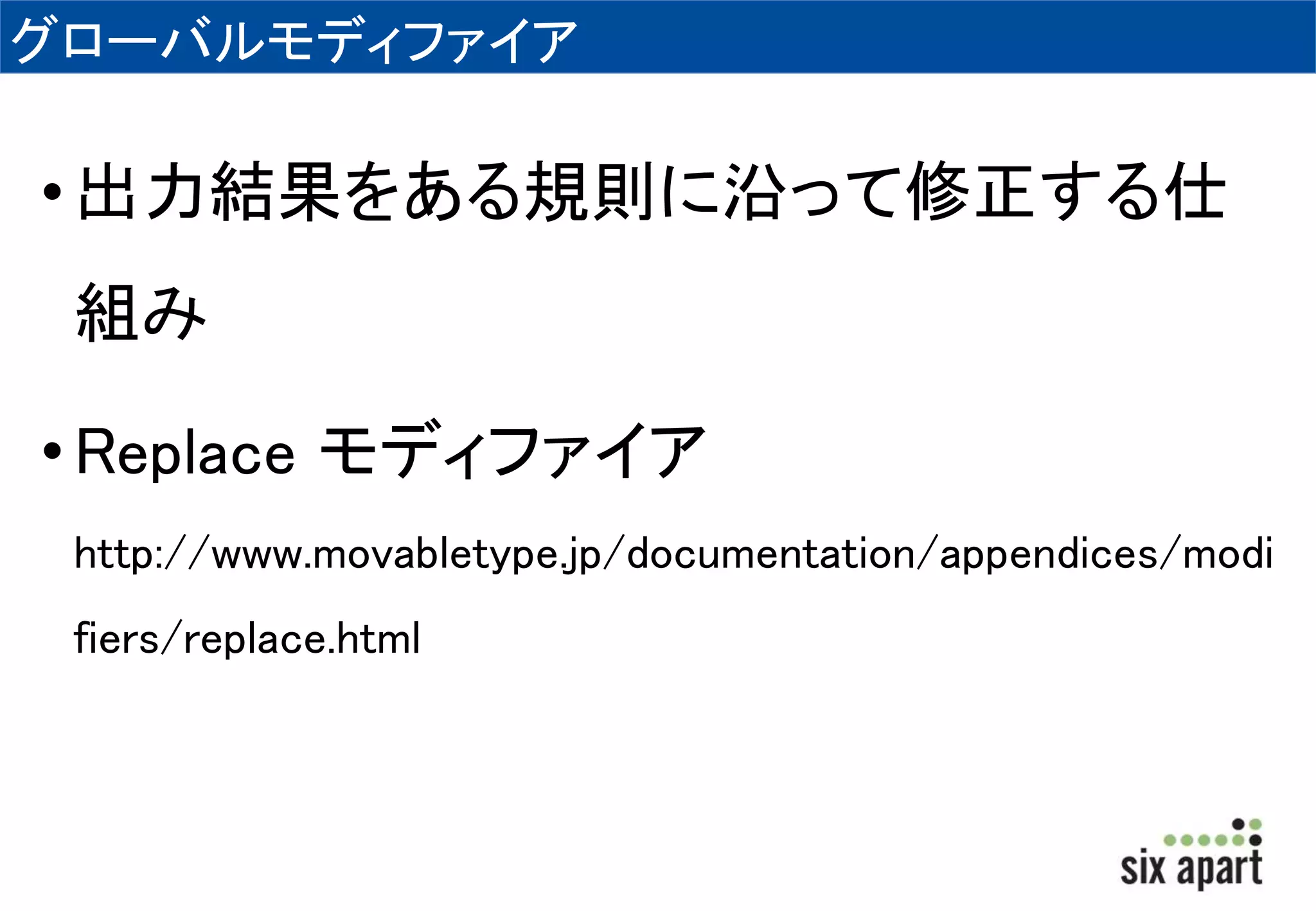 グローバルモディファイア 
• 出力結果をある規則に沿って修正する仕 
組み 
• Replace モディファイア 
http://www.movabletype.jp/documentation/appendices/modi 
fiers/replace.html 
 