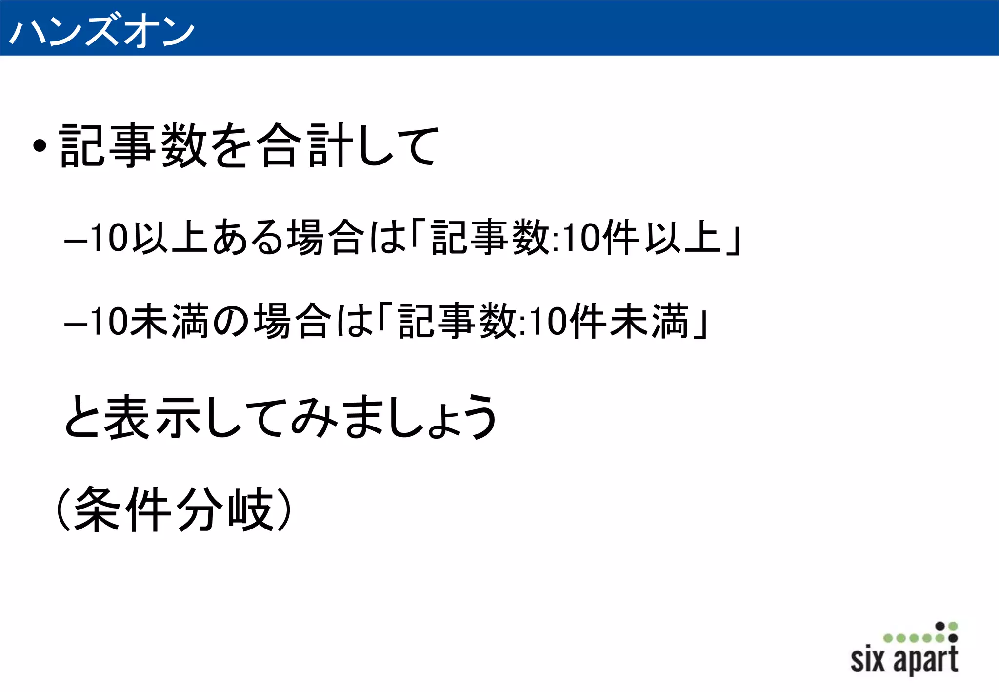 ハンズオン 
• 記事数を合計して 
–10以上ある場合は「記事数:10件以上」 
–10未満の場合は「記事数:10件未満」 
と表示してみましょう 
(条件分岐) 
 