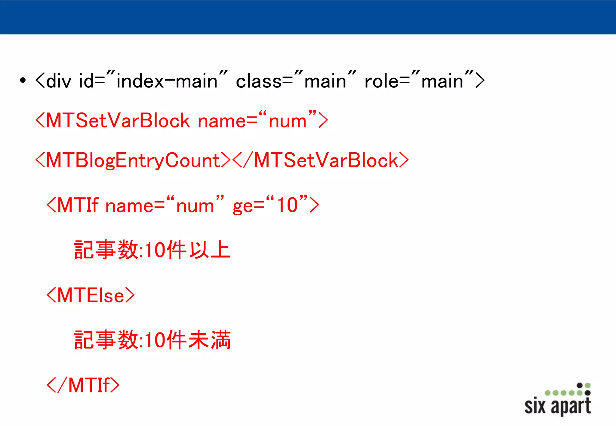 • <div id="index-main" class="main" role="main"> 
<MTSetVarBlock name=“num”> 
<MTBlogEntryCount></MTSetVarBlock> 
<MTIf name=“num” ge=“10”> 
記事数:10件以上 
<MTElse> 
記事数:10件未満 
</MTIf> 
 