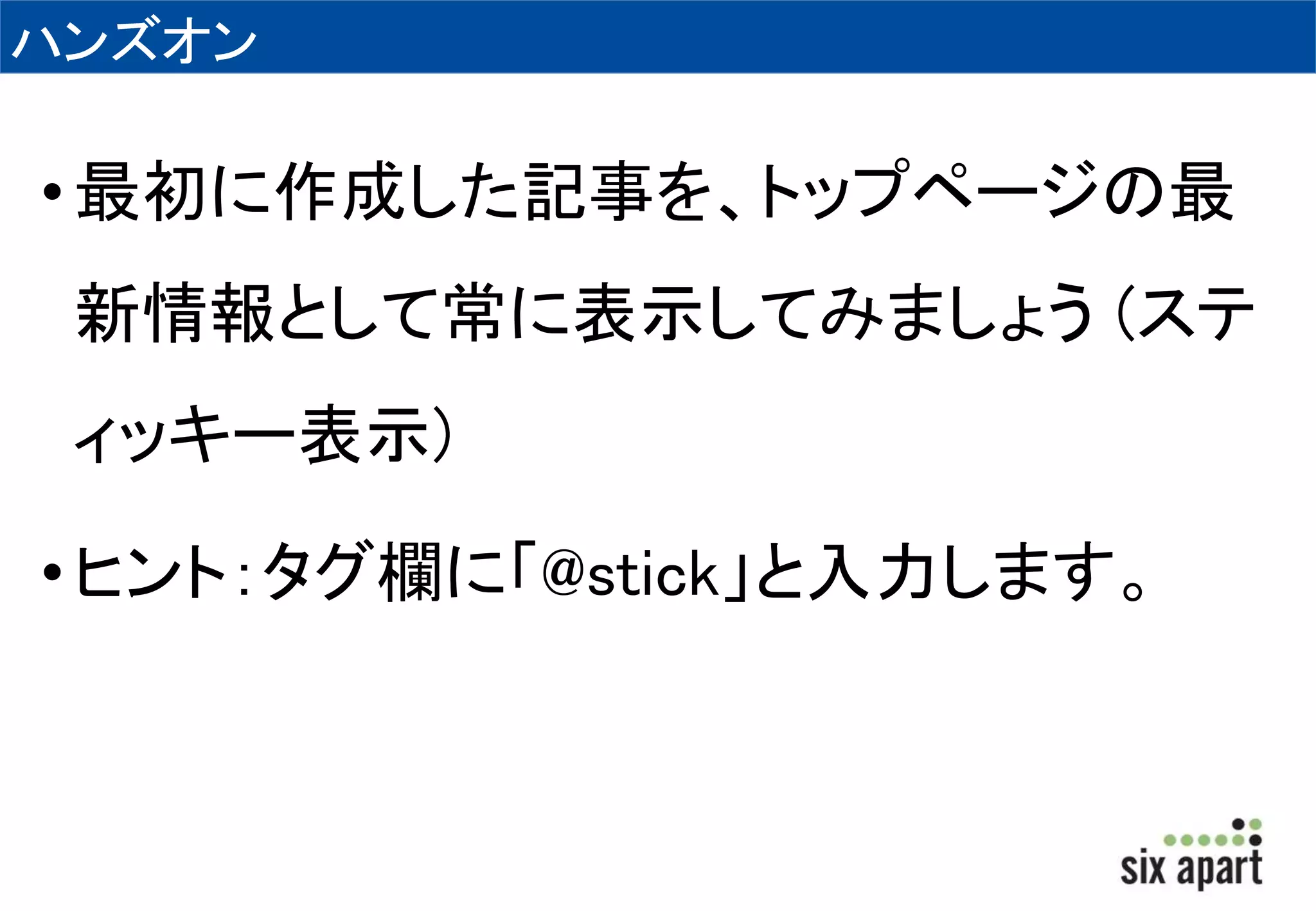 ハンズオン 
• 最初に作成した記事を、トップページの最 
新情報として常に表示してみましょう(ステ 
ィッキー表示) 
• ヒント：タグ欄に「@stick」と入力します。 
 