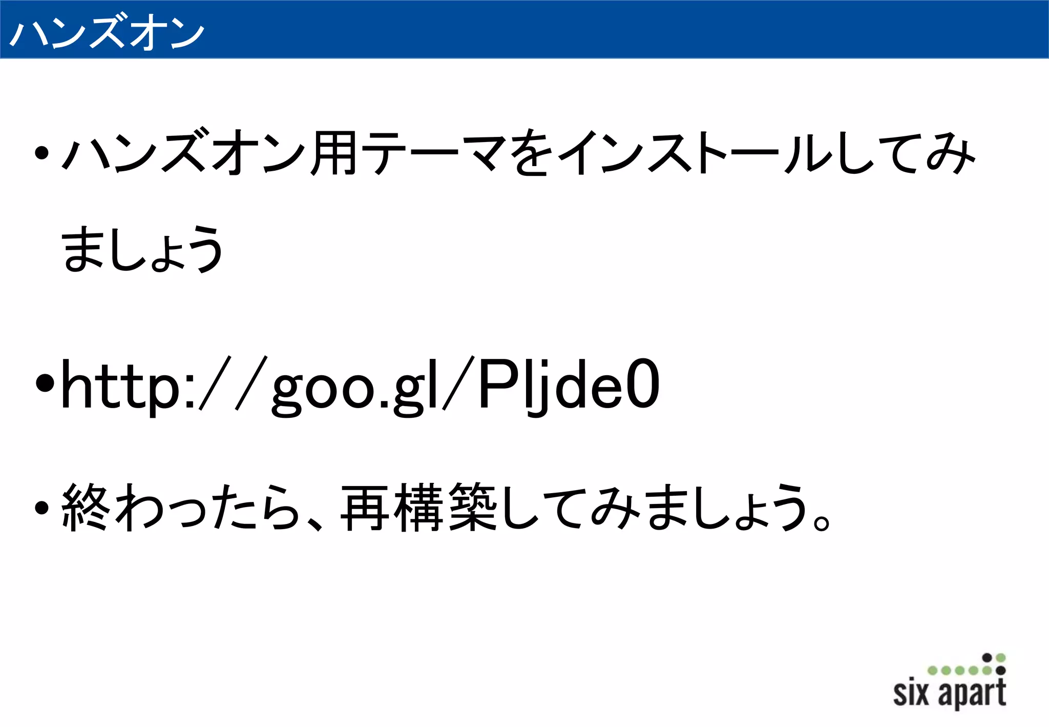 ハンズオン 
• ハンズオン用テーマをインストールしてみ 
ましょう 
•http://goo.gl/Pljde0 
• 終わったら、再構築してみましょう。 
 