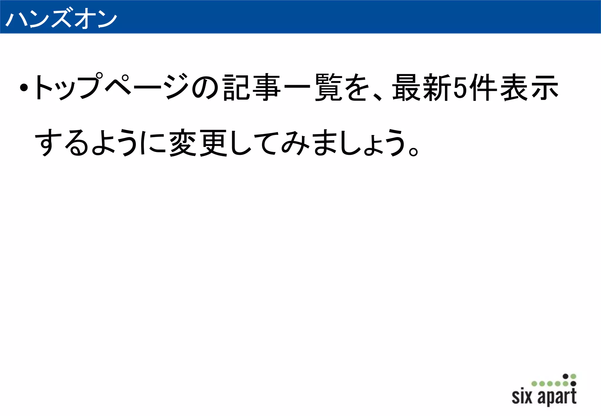 ハンズオン 
• トップページの記事一覧を、最新5件表示 
するように変更してみましょう。 
 