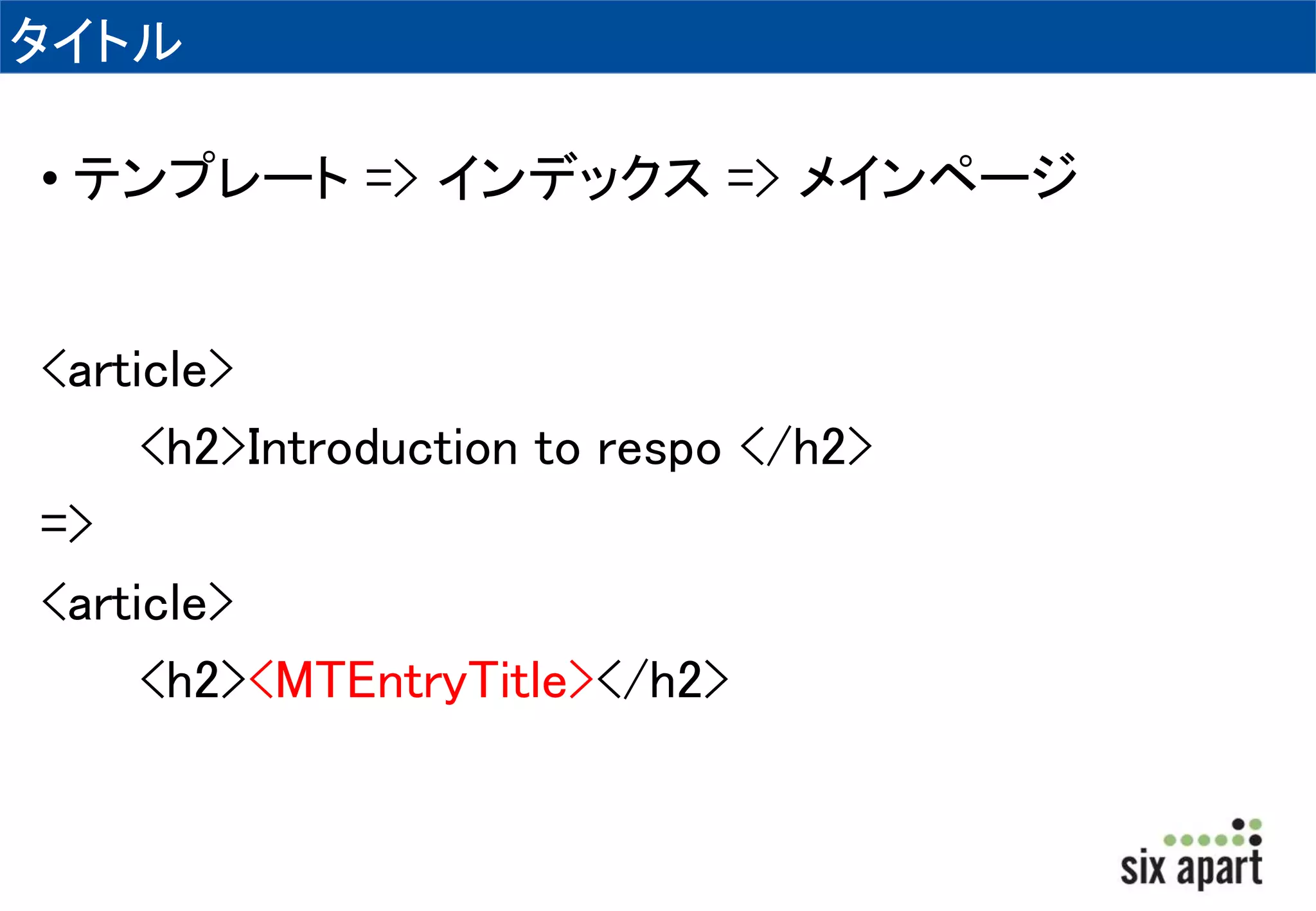 タイトル 
• テンプレート=> インデックス=> メインページ 
<article> 
<h2>Introduction to respo </h2> 
=> 
<article> 
<h2><MTEntryTitle></h2> 
 