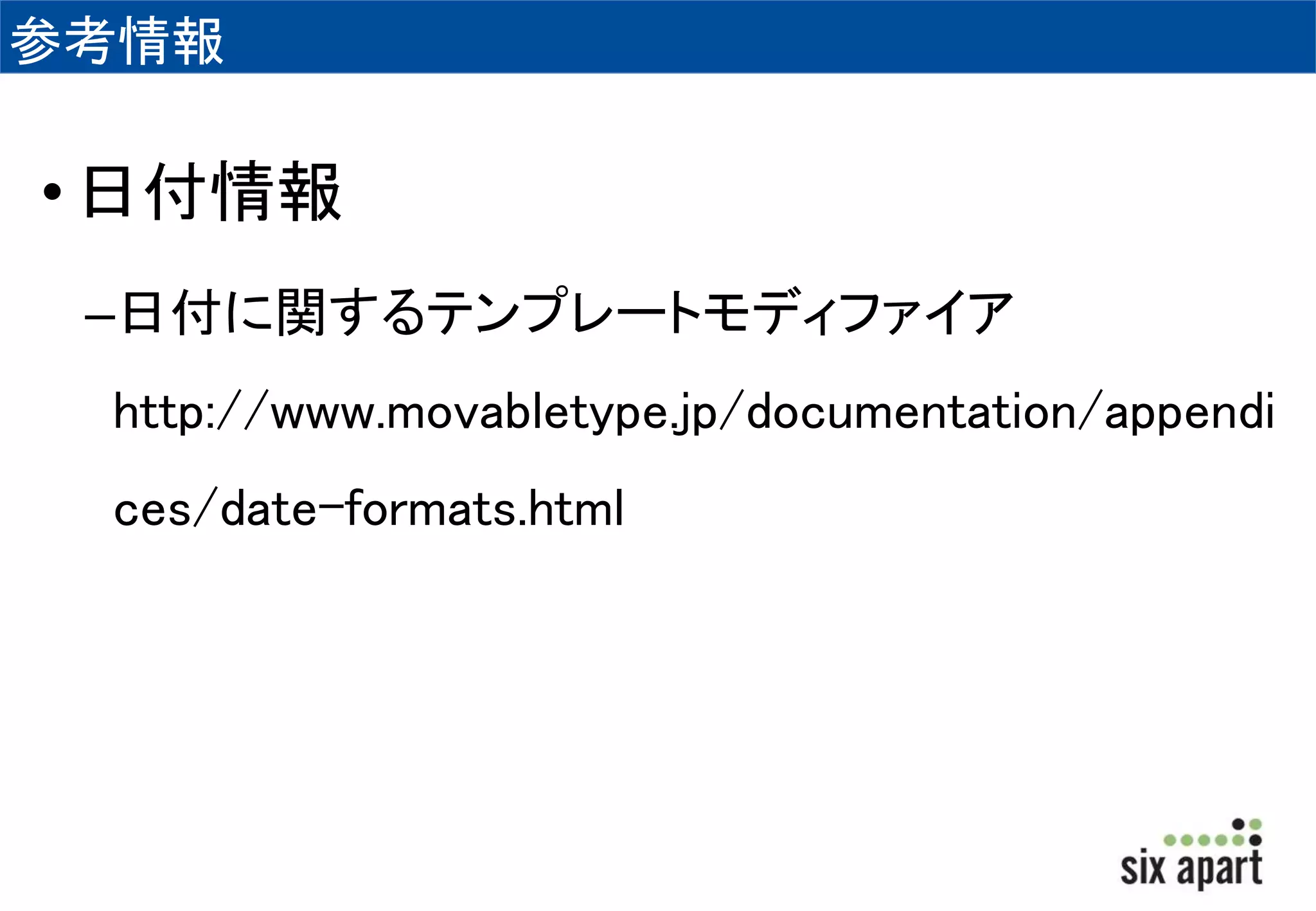 参考情報 
• 日付情報 
–日付に関するテンプレートモディファイア 
http://www.movabletype.jp/documentation/appendi 
ces/date-formats.html 
 