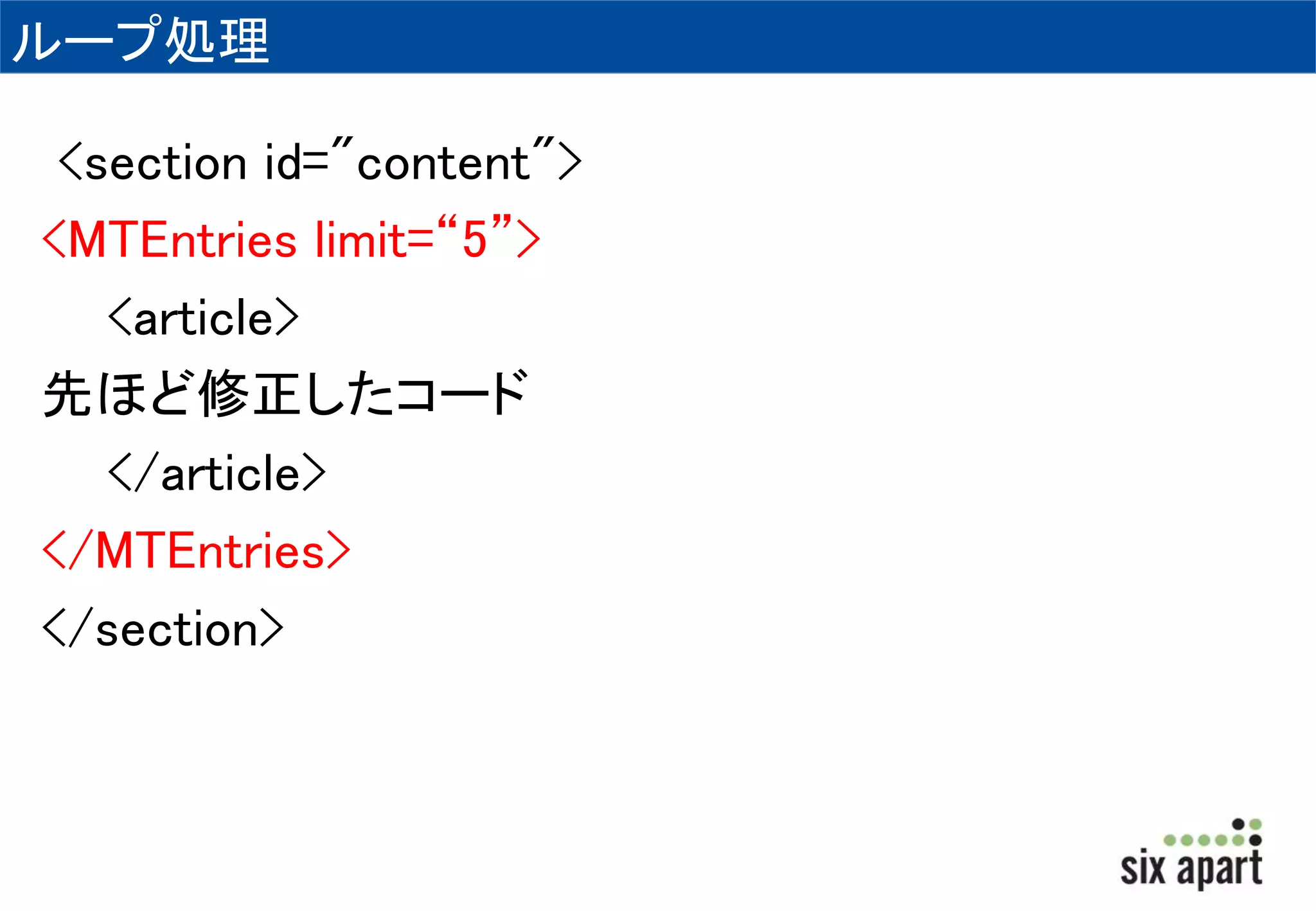 ループ処理 
<section id="content"> 
<MTEntries limit=“5”> 
<article> 
先ほど修正したコード 
</article> 
</MTEntries> 
</section> 
 