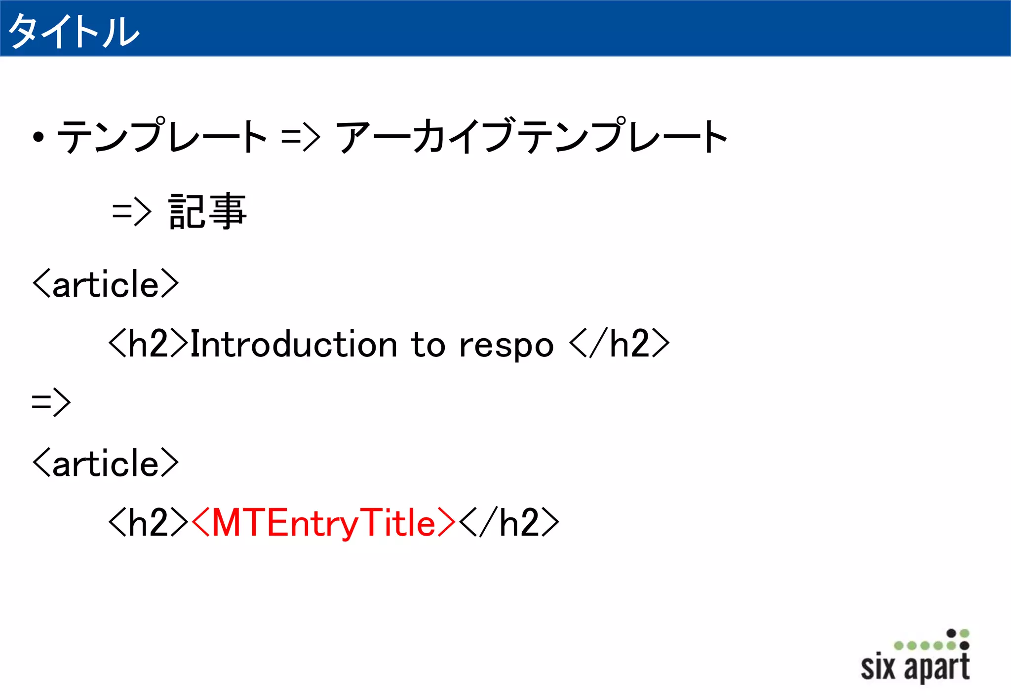 タイトル 
• テンプレート=> アーカイブテンプレート 
=> 記事 
<article> 
<h2>Introduction to respo </h2> 
=> 
<article> 
<h2><MTEntryTitle></h2> 
 