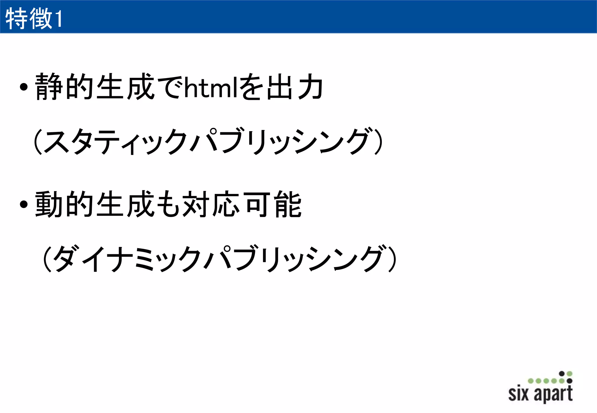 特徴1 
• 静的生成でhtmlを出力 
(スタティックパブリッシング) 
• 動的生成も対応可能 
(ダイナミックパブリッシング) 
 