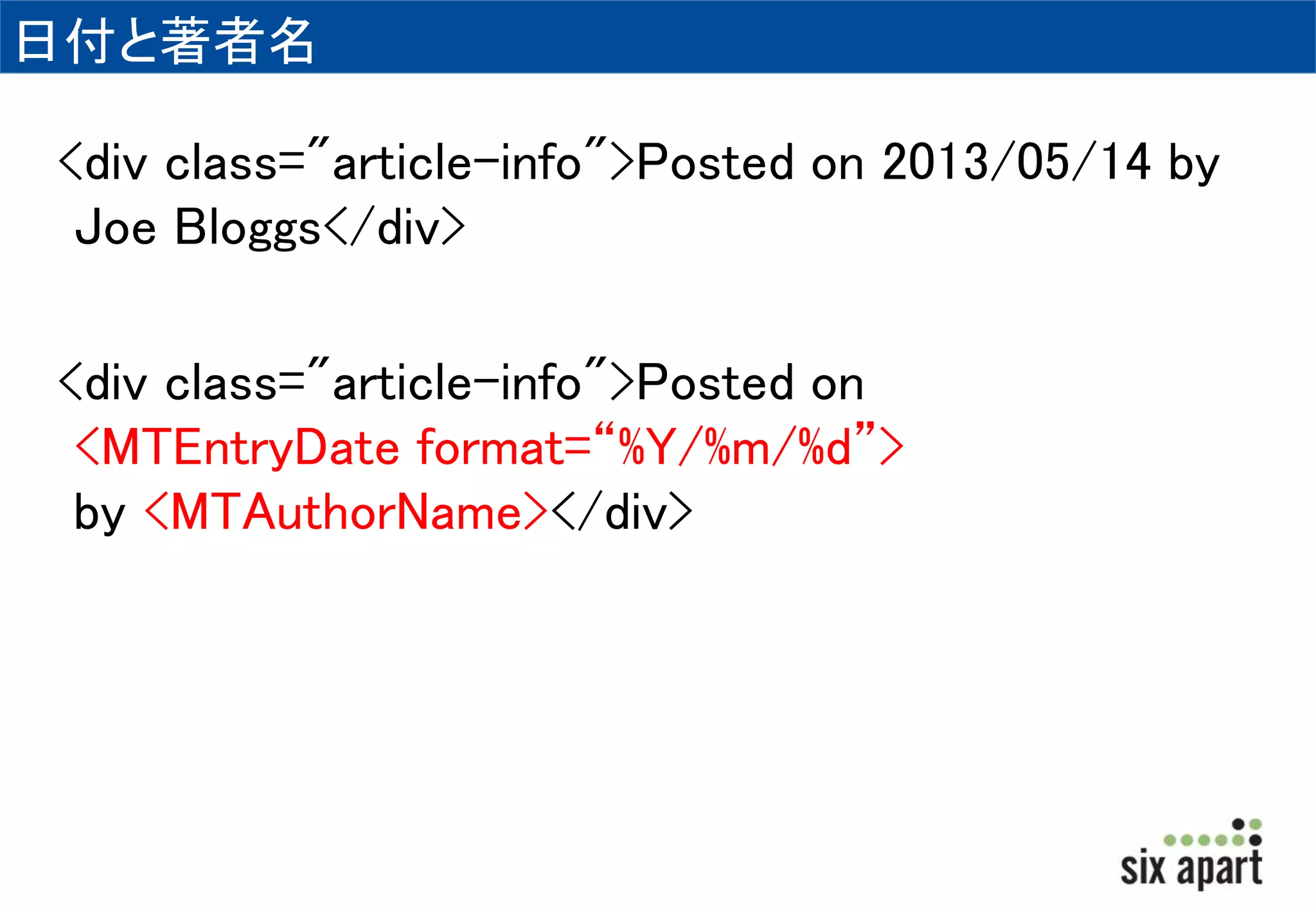 日付と著者名 
<div class="article-info">Posted on 2013/05/14 by 
Joe Bloggs</div> 
<div class="article-info">Posted on 
<MTEntryDate format=“%Y/%m/%d”> 
by <MTAuthorName></div> 
 