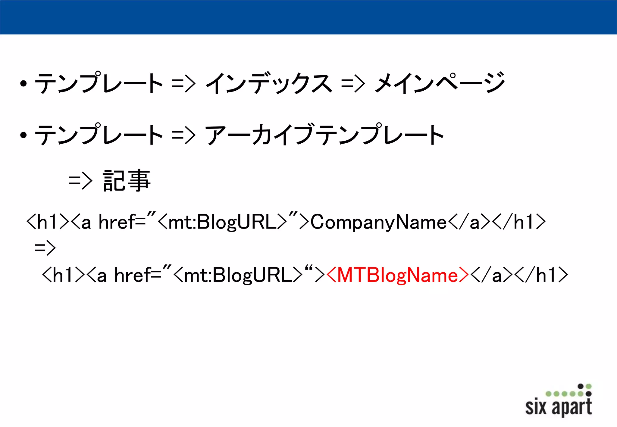 • テンプレート=> インデックス=> メインページ 
• テンプレート=> アーカイブテンプレート 
=> 記事 
<h1><a href="<mt:BlogURL>">CompanyName</a></h1> 
=> 
<h1><a href="<mt:BlogURL>“><MTBlogName></a></h1> 
 