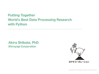 Putting Together 
World's Best Data Processing Research 
with Python 
Copyright 2014 Shiroyagi Corporation. All rights reserved. 
Akira Shibata, PhD 
Shiroyagi Corporation 
 