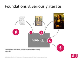 Foundations 8: Seriously, iterate 
MARKET 
$ 
ENERGIZED WORK / HMS President Victoria Embankment London EC4Y 0HJ / www.energizedwork.com 
$ 
$ 
$ 
Getting paid frequently, and sufficiently/well, is very 
important 
 