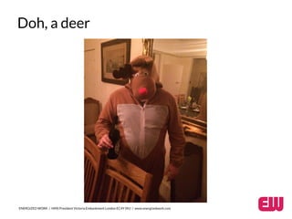 Doh, a deer 
ENERGIZED WORK / HMS President Victoria Embankment London EC4Y 0HJ / www.energizedwork.com 
 