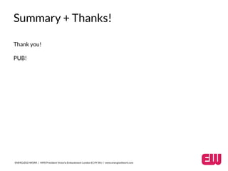 Summary + Thanks! 
Thank you! 
PUB! 
ENERGIZED WORK / HMS President Victoria Embankment London EC4Y 0HJ / www.energizedwork.com 
 