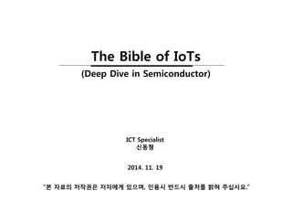 2014. 11. 19 
ICT Specialist 
신동형 
“본자료의저작권은저자에게있으며, 인용시반드시출처를밝혀주십시요.” 
The Bible of IoTs 
(Deep Dive in Semiconductor)  