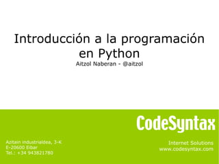 Introducción a la programación 
Internet Solutions 
www.codesyntax.com 
Azitain industrialdea, 3-K 
E-20600 Eibar 
Tel.: +34 943821780 
en Python 
Aitzol Naberan - @aitzol 
 