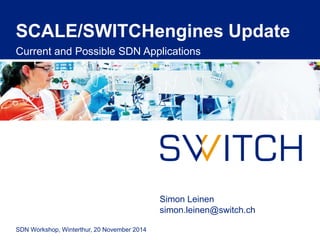 SCALE/SWITCHengines Update 
Current and Possible SDN Applications 
SDN Workshop, Winterthur, 20 November 2014 
Simon Leinen 
simon.leinen@switch.ch 
 