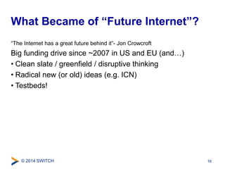 What Became of “Future Internet”? 
“The Internet has a great future behind it”- Jon Crowcroft 
Big funding drive since ~20...