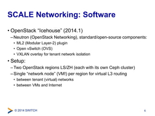 SCALE Networking: Software 
• OpenStack “Icehouse” (2014.1) 
–Neutron (OpenStack Networking), standard/open-source compone...