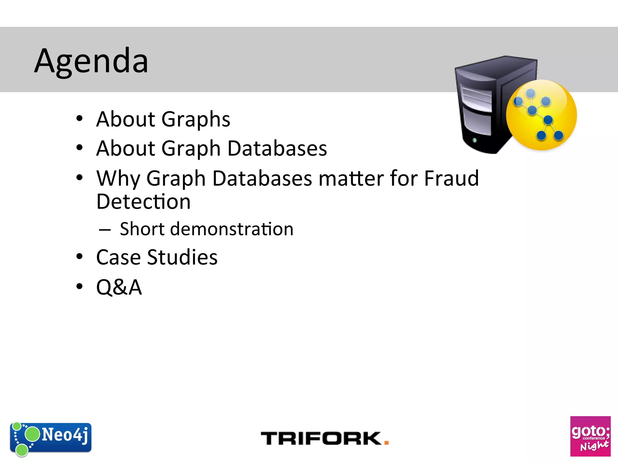 Agenda 
• About 
Graphs 
• About 
Graph 
Databases 
• Why 
Graph 
Databases 
ma<er 
for 
Fraud 
Detec?on 
– Short 
demonstra?on 
• Case 
Studies 
• Q&A 
 