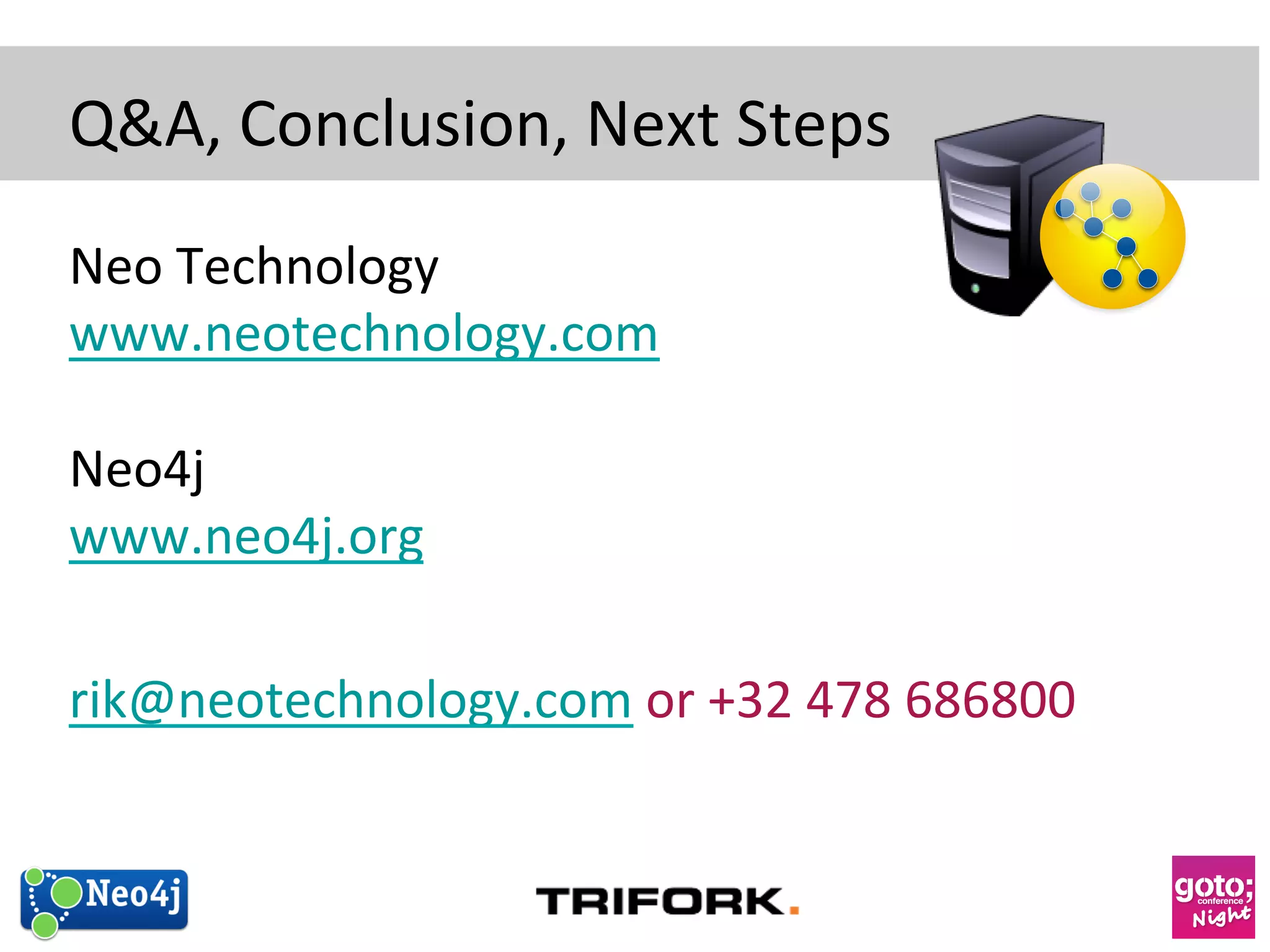 QA, 
Conclusion, 
Next 
Steps 
Neo 
Technology 
www.neotechnology.com 
Neo4j 
www.neo4j.org 
rik@neotechnology.com 
or 
+32 
478 
686800 
