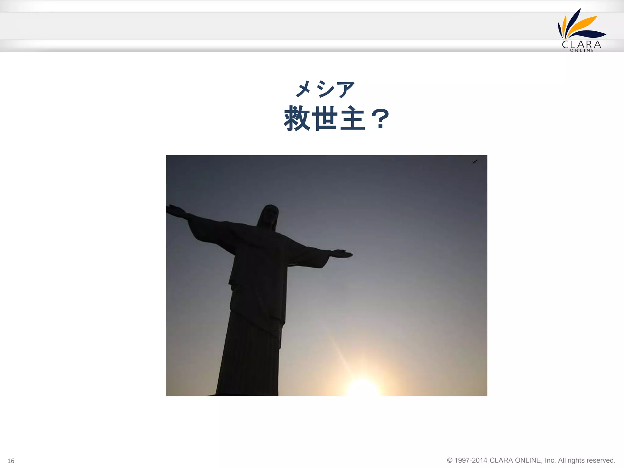 © 1997-2014 CLARA ONLINE, Inc. All rights reserved. 
メシア 
救世主？ 
16 
 