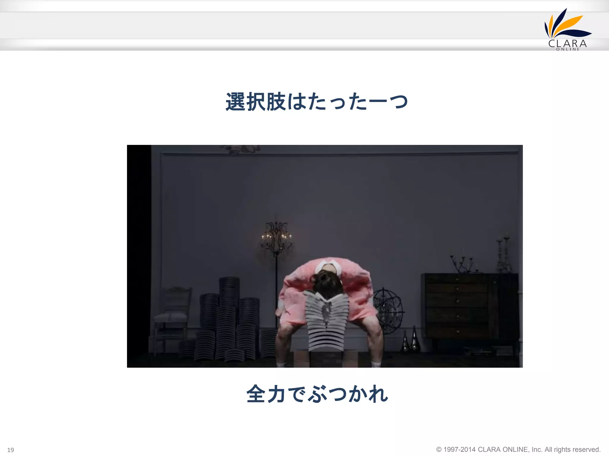 © 1997-2014 CLARA ONLINE, Inc. All rights reserved. 
選択肢はたった一つ 
全力でぶつかれ 
19 
 