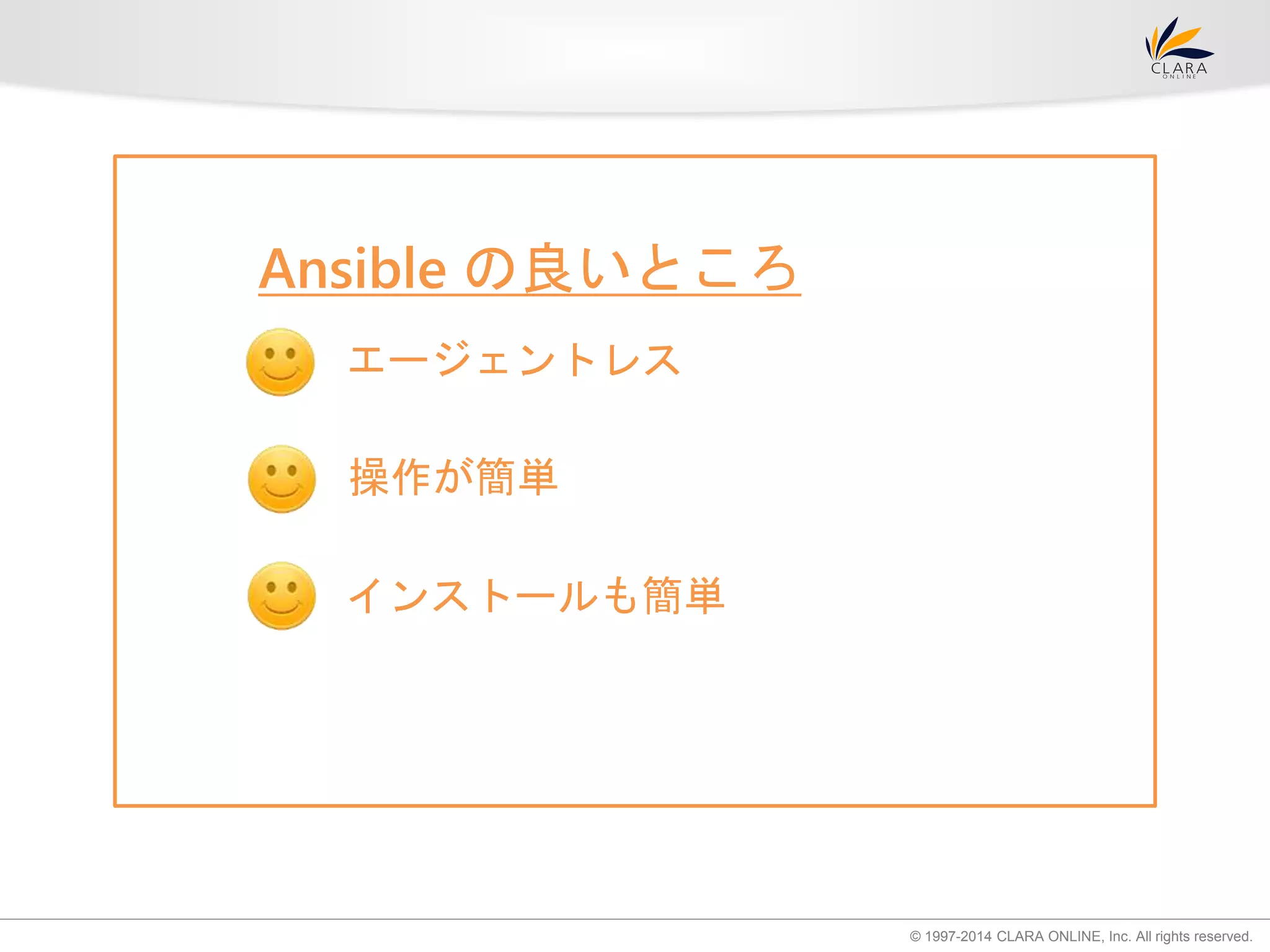 © 1997-2014 CLARA ONLINE, Inc. All rights reserved. 
Ansible の良いところ 
エージェントレス 
操作が簡単 
インストールも簡単 
 
